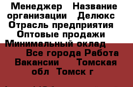 Менеджер › Название организации ­ Делюкс › Отрасль предприятия ­ Оптовые продажи › Минимальный оклад ­ 25 000 - Все города Работа » Вакансии   . Томская обл.,Томск г.